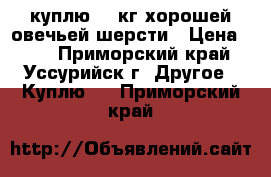 куплю 10 кг хорошей овечьей шерсти › Цена ­ 50 - Приморский край, Уссурийск г. Другое » Куплю   . Приморский край